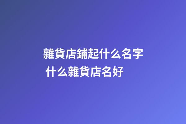 雜貨店鋪起什么名字 什么雜貨店名好-第1張-店鋪起名-玄機派